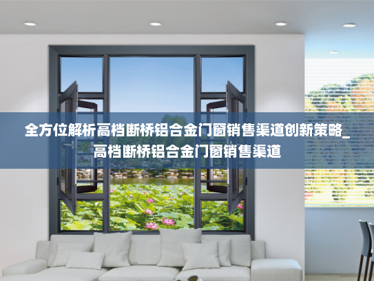 全方位解析高档断桥铝合金门窗销售渠道创新策略_高档断桥铝合金门窗销售渠道
