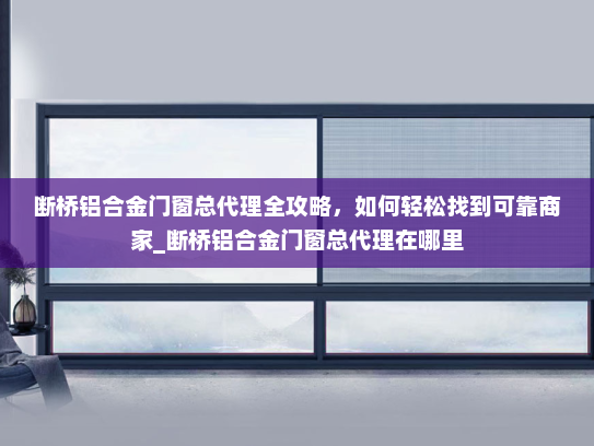断桥铝合金门窗总代理全攻略，如何轻松找到可靠商家_断桥铝合金门窗总代理在哪里