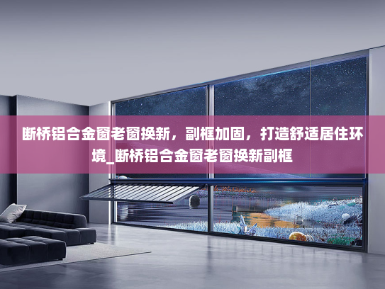 断桥铝合金窗老窗换新，副框加固，打造舒适居住环境_断桥铝合金窗老窗换新副框