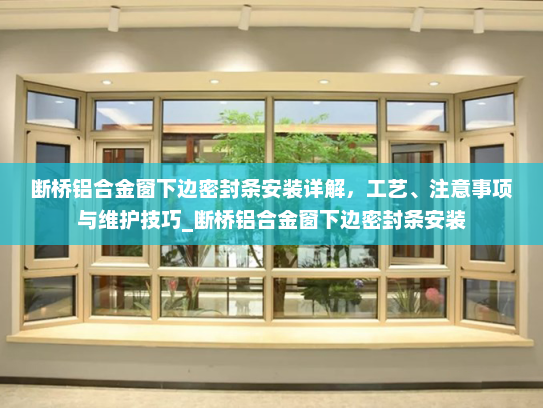 断桥铝合金窗下边密封条安装详解，工艺、注意事项与维护技巧_断桥铝合金窗下边密封条安装