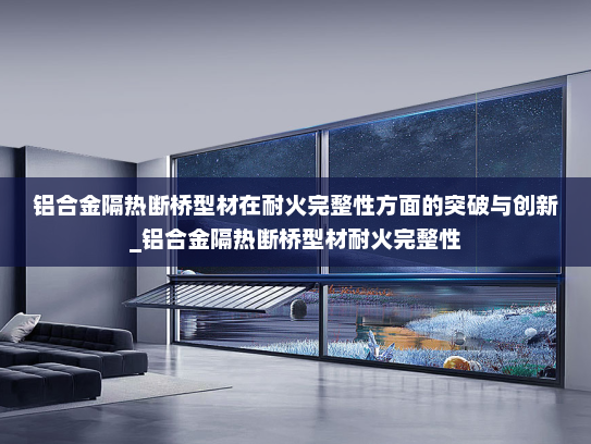 铝合金隔热断桥型材在耐火完整性方面的突破与创新_铝合金隔热断桥型材耐火完整性