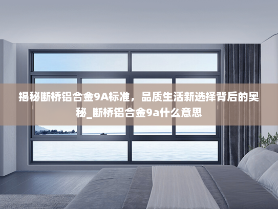 揭秘断桥铝合金9A标准,品质生活新选择背后的奥秘_断桥铝合金9a什么意思 揭秘断桥铝合金9A标准,品质生活新选择背后的奥秘_断桥铝合金9a什么意思
