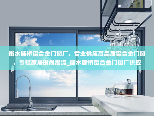 衡水断桥铝合金门窗厂，专业供应高品质铝合金门窗，引领家居时尚潮流_衡水断桥铝合金门窗厂供应