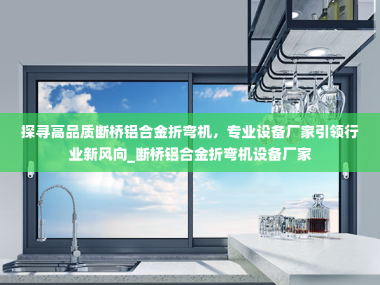 探寻高品质断桥铝合金折弯机，专业设备厂家引领行业新风向_断桥铝合金折弯机设备厂家