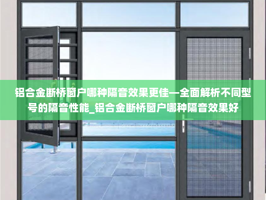 铝合金断桥窗户哪种隔音效果更佳—全面解析不同型号的隔音性能_铝合金断桥窗户哪种隔音效果好