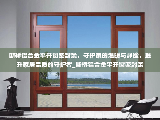 断桥铝合金平开窗密封条，守护家的温暖与静谧，提升家居品质的守护者_断桥铝合金平开窗密封条
