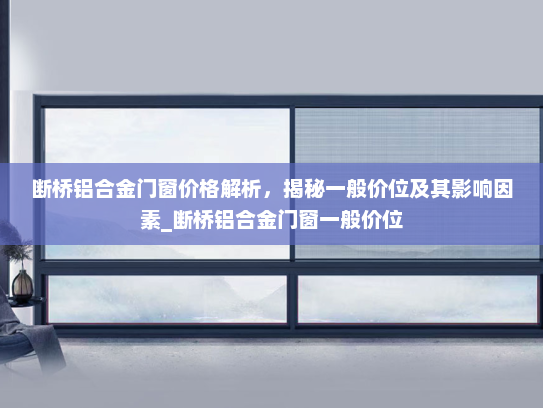 断桥铝合金门窗价格解析，揭秘一般价位及其影响因素_断桥铝合金门窗一般价位