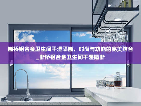断桥铝合金卫生间干湿隔断，时尚与功能的完美结合_断桥铝合金卫生间干湿隔断