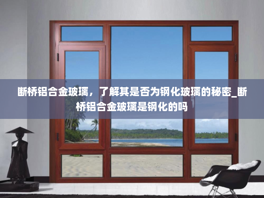 断桥铝合金玻璃，了解其是否为钢化玻璃的秘密_断桥铝合金玻璃是钢化的吗