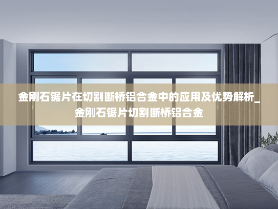 金刚石锯片在切割断桥铝合金中的应用及优势解析_金刚石锯片切割断桥铝合金