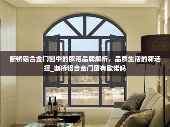 断桥铝合金门窗中的欧诺品牌解析，品质生活的新选择_断桥铝合金门窗有欧诺吗