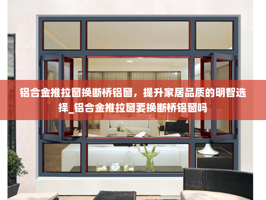 铝合金推拉窗换断桥铝窗，提升家居品质的明智选择_铝合金推拉窗要换断桥铝窗吗