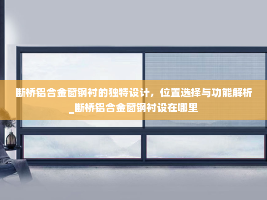 断桥铝合金窗钢衬的独特设计，位置选择与功能解析_断桥铝合金窗钢衬设在哪里