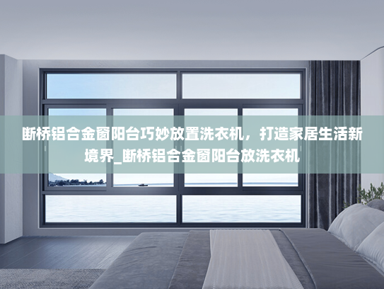 断桥铝合金窗阳台巧妙放置洗衣机，打造家居生活新境界_断桥铝合金窗阳台放洗衣机