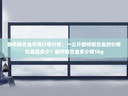 断桥铝合金市场行情分析，一公斤断桥铝合金的价格究竟是多少？断桥铝合金多少钱1kg