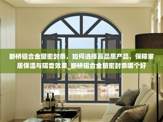 断桥铝合金窗密封条，如何选择高品质产品，保障家居保温与隔音效果_断桥铝合金窗密封条哪个好