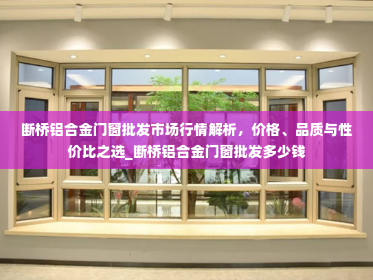 断桥铝合金门窗批发市场行情解析，价格、品质与性价比之选_断桥铝合金门窗批发多少钱