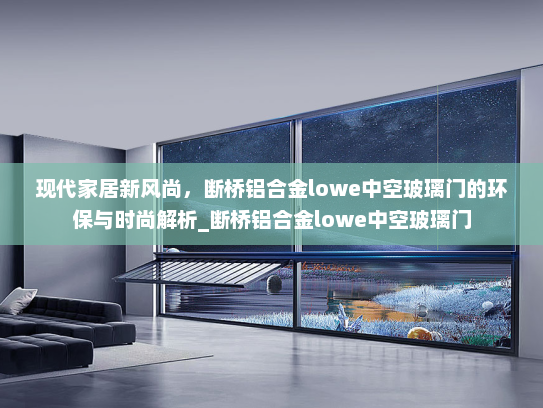 现代家居新风尚，断桥铝合金lowe中空玻璃门的环保与时尚解析_断桥铝合金lowe中空玻璃门