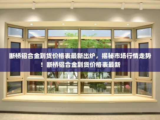 断桥铝合金到货价格表最新出炉，揭秘市场行情走势！断桥铝合金到货价格表最新