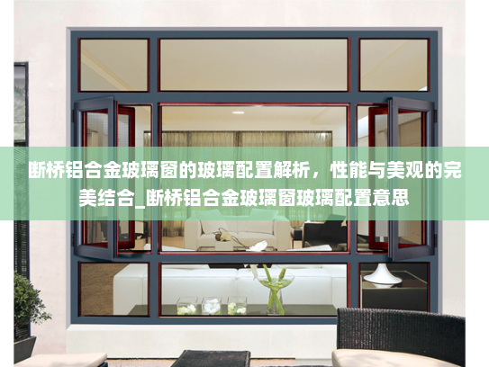 断桥铝合金玻璃窗的玻璃配置解析，性能与美观的完美结合_断桥铝合金玻璃窗玻璃配置意思