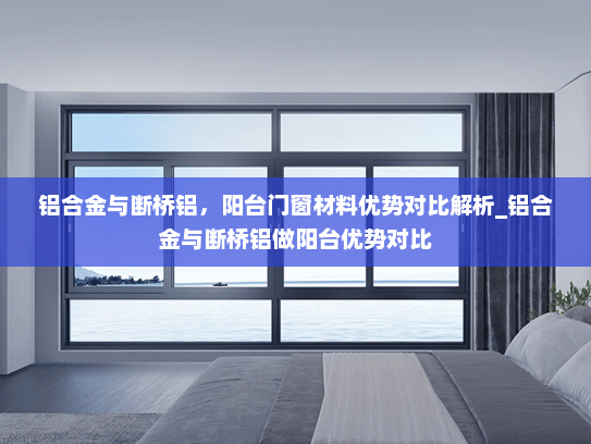 铝合金与断桥铝，阳台门窗材料优势对比解析_铝合金与断桥铝做阳台优势对比
