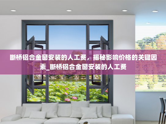断桥铝合金窗安装的人工费，揭秘影响价格的关键因素_断桥铝合金窗安装的人工费