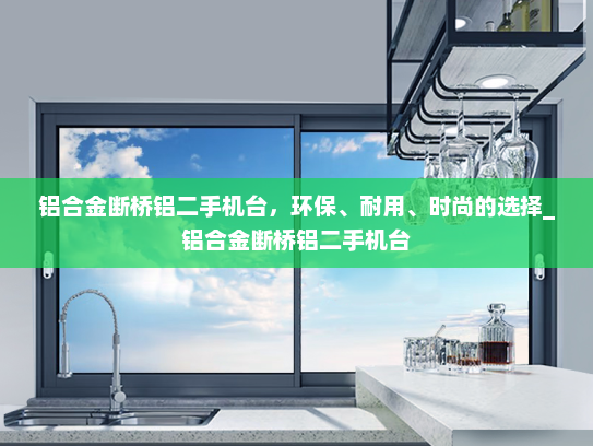 铝合金断桥铝二手机台，环保、耐用、时尚的选择_铝合金断桥铝二手机台