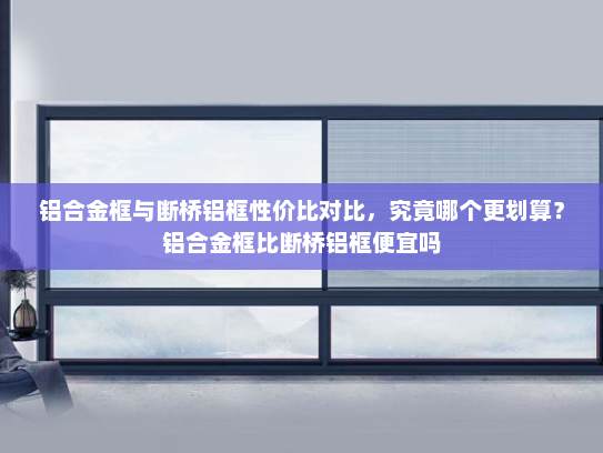 铝合金框与断桥铝框性价比对比，究竟哪个更划算？铝合金框比断桥铝框便宜吗