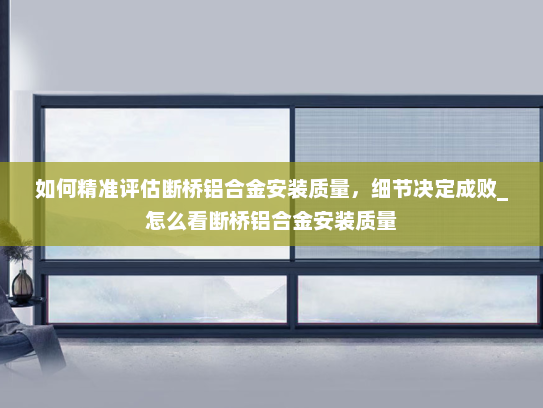 如何精准评估断桥铝合金安装质量，细节决定成败_怎么看断桥铝合金安装质量