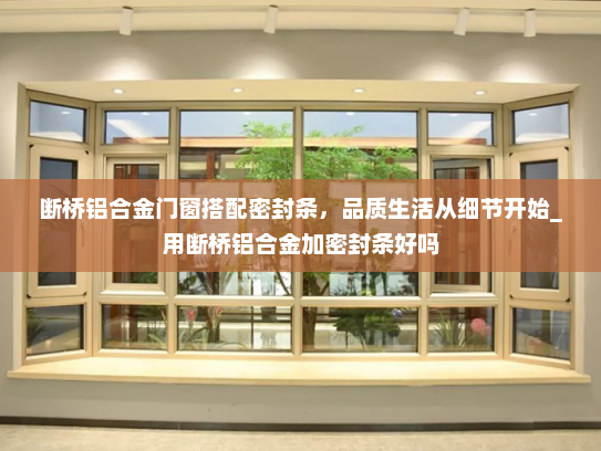 断桥铝合金门窗搭配密封条，品质生活从细节开始_用断桥铝合金加密封条好吗