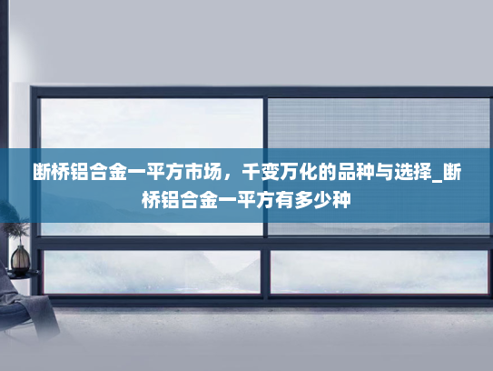 断桥铝合金一平方市场，千变万化的品种与选择_断桥铝合金一平方有多少种