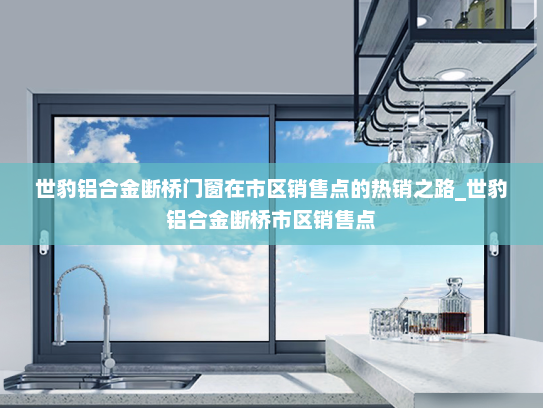 世豹铝合金断桥门窗在市区销售点的热销之路_世豹铝合金断桥市区销售点
