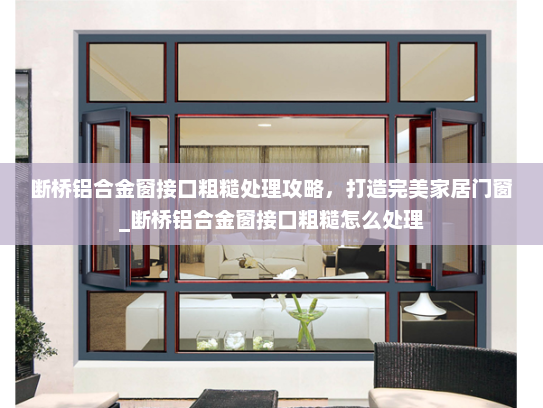 断桥铝合金窗接口粗糙处理攻略，打造完美家居门窗_断桥铝合金窗接口粗糙怎么处理