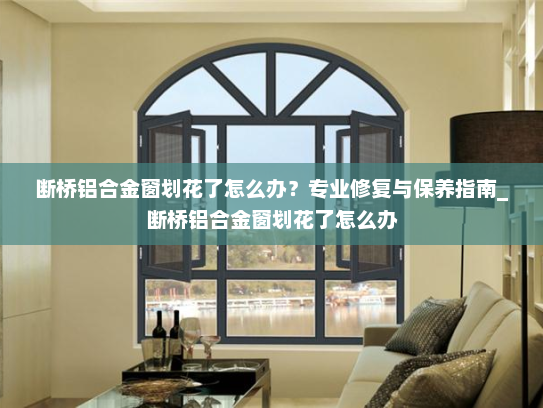 断桥铝合金窗划花了怎么办？专业修复与保养指南_断桥铝合金窗划花了怎么办