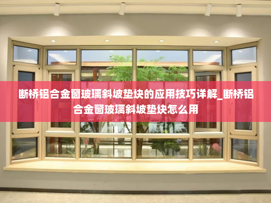 断桥铝合金窗玻璃斜坡垫块的应用技巧详解_断桥铝合金窗玻璃斜坡垫块怎么用