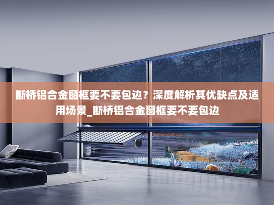 断桥铝合金窗框要不要包边？深度解析其优缺点及适用场景_断桥铝合金窗框要不要包边