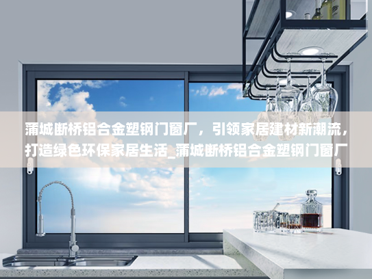 蒲城断桥铝合金塑钢门窗厂，引领家居建材新潮流，打造绿色环保家居生活_蒲城断桥铝合金塑钢门窗厂