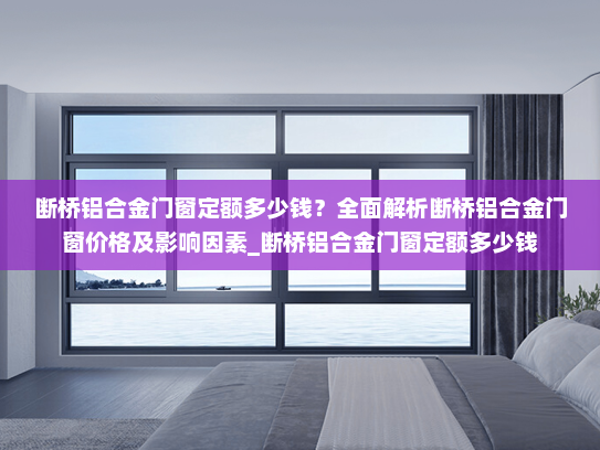 断桥铝合金门窗定额多少钱？全面解析断桥铝合金门窗价格及影响因素_断桥铝合金门窗定额多少钱