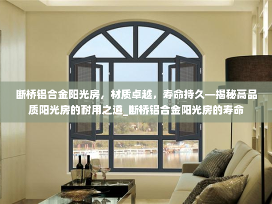 断桥铝合金阳光房，材质卓越，寿命持久—揭秘高品质阳光房的耐用之道_断桥铝合金阳光房的寿命