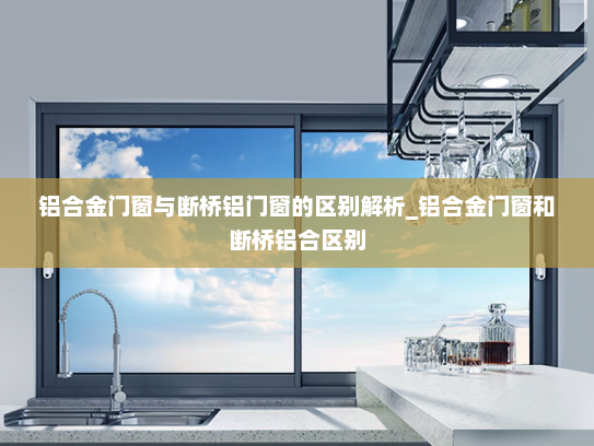 铝合金门窗与断桥铝门窗的区别解析_铝合金门窗和断桥铝合区别