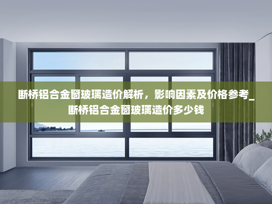 断桥铝合金窗玻璃造价解析，影响因素及价格参考_断桥铝合金窗玻璃造价多少钱