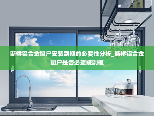 断桥铝合金窗户安装副框的必要性分析_断桥铝合金窗户是否必须装副框