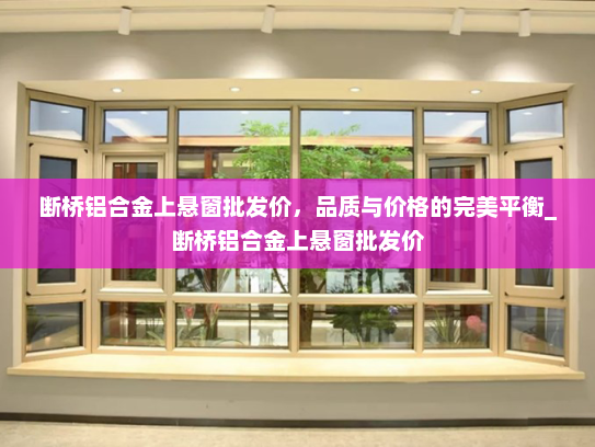 断桥铝合金上悬窗批发价，品质与价格的完美平衡_断桥铝合金上悬窗批发价