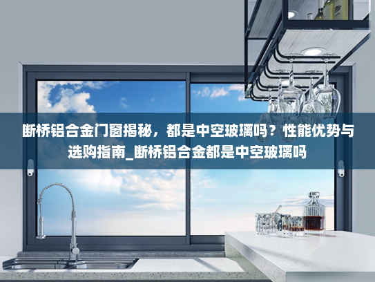断桥铝合金门窗揭秘，都是中空玻璃吗？性能优势与选购指南_断桥铝合金都是中空玻璃吗