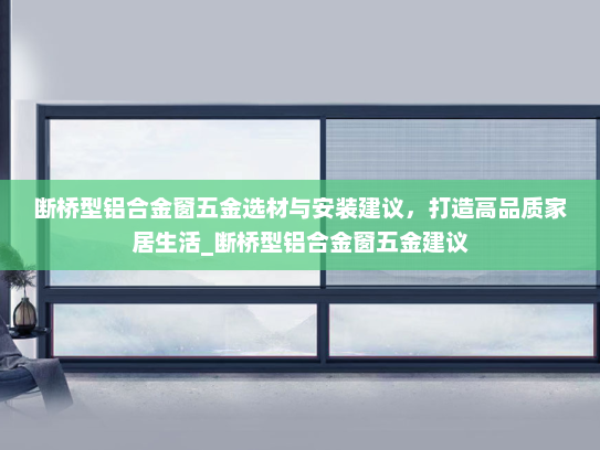 断桥型铝合金窗五金选材与安装建议，打造高品质家居生活_断桥型铝合金窗五金建议