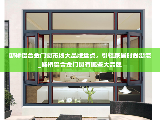 断桥铝合金门窗市场大品牌盘点，引领家居时尚潮流_断桥铝合金门窗有哪些大品牌