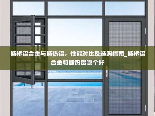 断桥铝合金与断热铝，性能对比及选购指南_断桥铝合金和断热铝哪个好