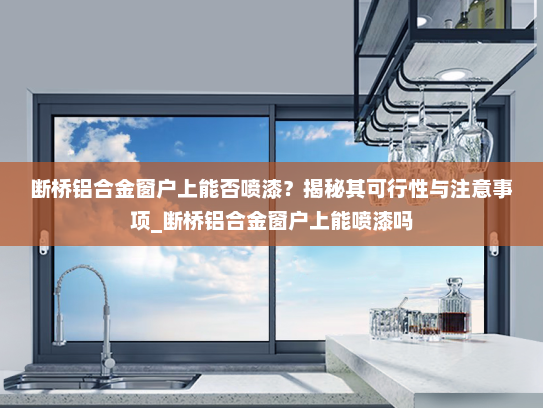断桥铝合金窗户上能否喷漆？揭秘其可行性与注意事项_断桥铝合金窗户上能喷漆吗