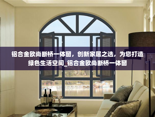 铝合金欧尚断桥一体窗，创新家居之选，为您打造绿色生活空间_铝合金欧尚断桥一体窗