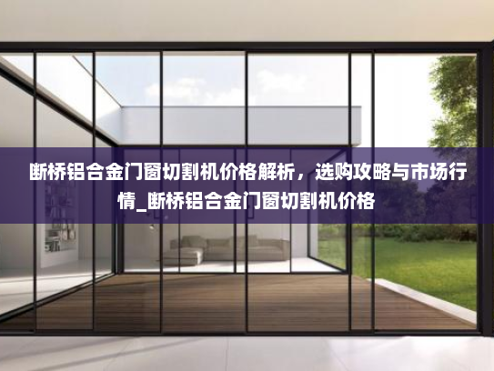 断桥铝合金门窗切割机价格解析，选购攻略与市场行情_断桥铝合金门窗切割机价格